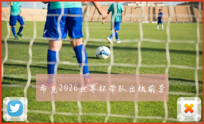 希克2026世界杯带队出线前景