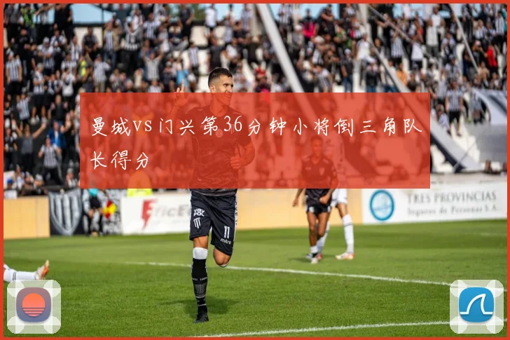 曼城vs门兴第36分钟小将倒三角队长得分