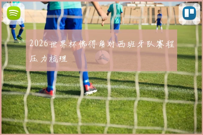 2026世界杯佛得角对西班牙队赛程压力梳理