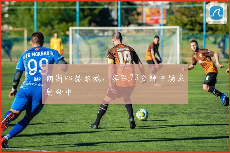 朗斯vs赫尔城，客队73分钟中场点射命中
