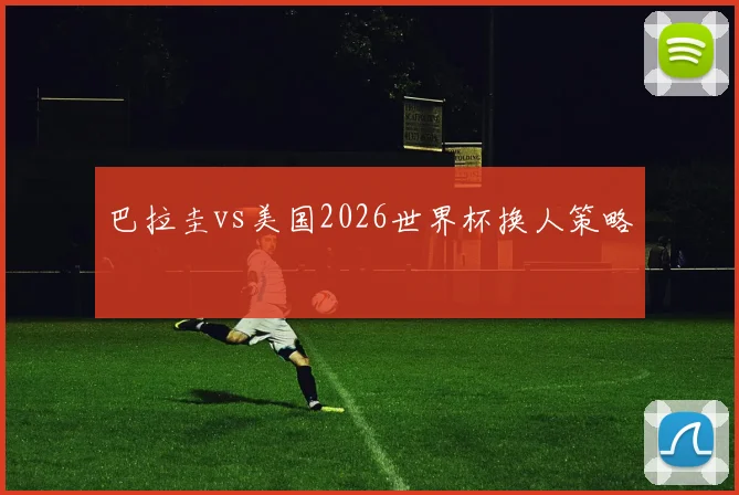 巴拉圭vs美国2026世界杯换人策略