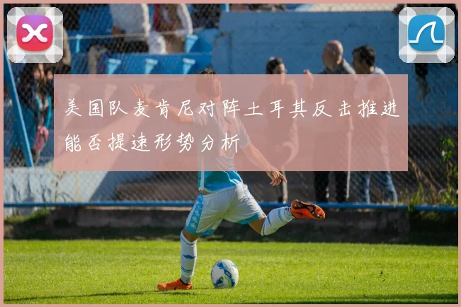 美国队麦肯尼对阵土耳其反击推进能否提速形势分析