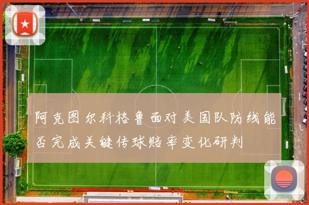 阿克图尔科格鲁面对美国队防线能否完成关键传球赔率变化研判