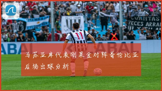 马苏亚库代表刚果金对阵哥伦比亚后场出球分析