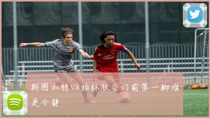 斯图加特vs柏林联合门前第一脚谁更冷静