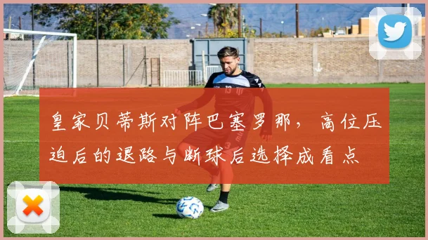 皇家贝蒂斯对阵巴塞罗那，高位压迫后的退路与断球后选择成看点