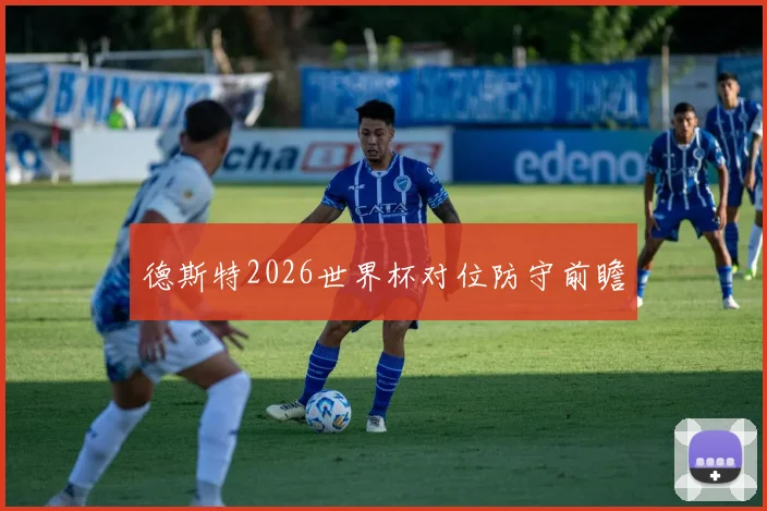 德斯特2026世界杯对位防守前瞻
