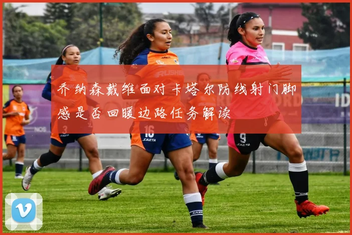 乔纳森戴维面对卡塔尔防线射门脚感是否回暖边路任务解读