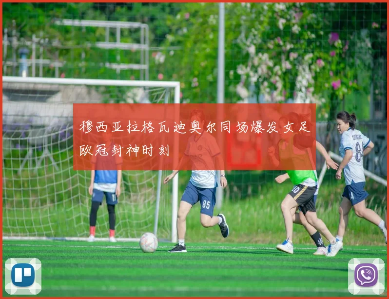 穆西亚拉格瓦迪奥尔同场爆发女足欧冠封神时刻