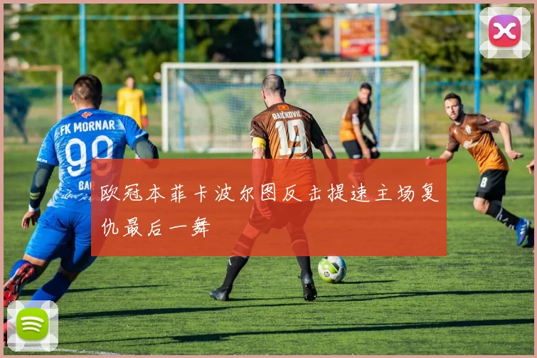 欧冠本菲卡波尔图反击提速主场复仇最后一舞