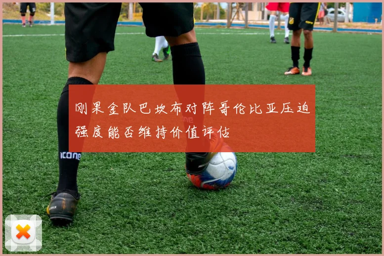 刚果金队巴坎布对阵哥伦比亚压迫强度能否维持价值评估