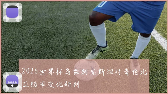 2026世界杯乌兹别克斯坦对哥伦比亚赔率变化研判