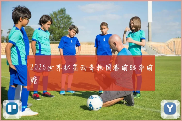2026世界杯墨西哥韩国赛前赔率前瞻