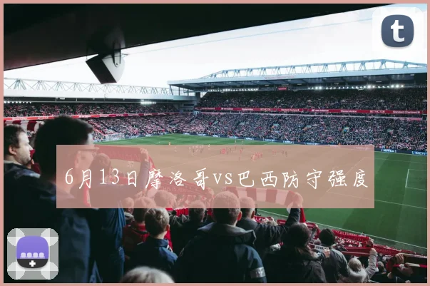6月13日摩洛哥vs巴西防守强度