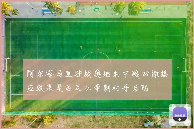 阿尔塔马里迎战奥地利中路回撤接应效果是否足以牵制对手后防