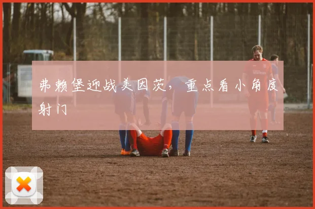 弗赖堡迎战美因茨，重点看小角度射门