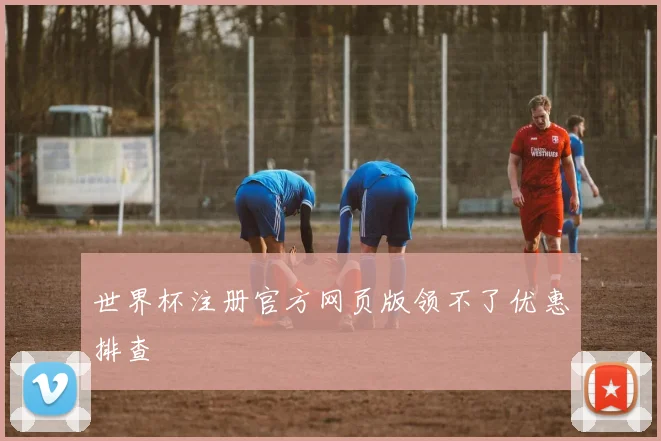 世界杯注册官方网页版领不了优惠排查