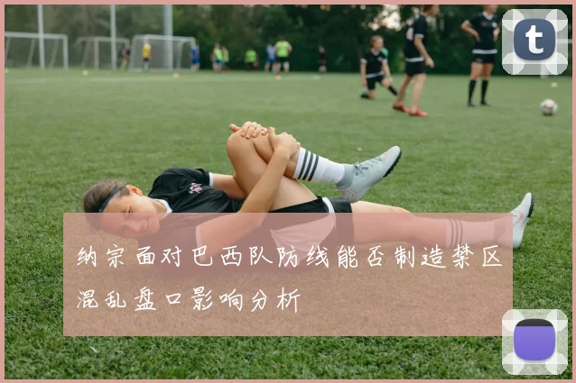 纳宗面对巴西队防线能否制造禁区混乱盘口影响分析