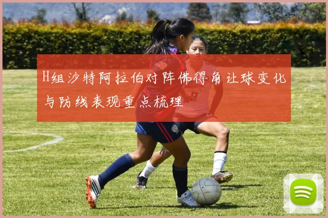 H组沙特阿拉伯对阵佛得角让球变化与防线表现重点梳理