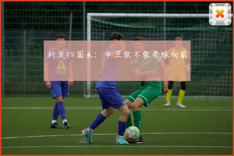 科莫vs国米：中卫敢不敢带球向前