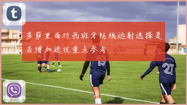 多萨里面对西班牙防线远射选择是否增加进攻重点参考