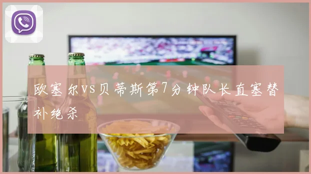 欧塞尔vs贝蒂斯第7分钟队长直塞替补绝杀
