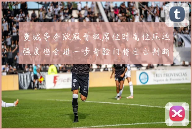 曼城争夺欧冠晋级席位时高位压迫强度也会进一步考验门将出击判断