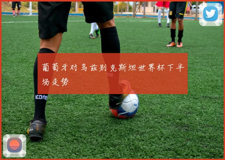 葡萄牙对乌兹别克斯坦世界杯下半场走势