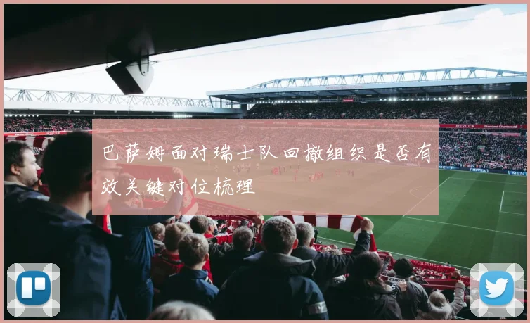 巴萨姆面对瑞士队回撤组织是否有效关键对位梳理